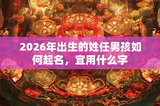 2026年出生的姓任男孩如何起名，宜用什么字