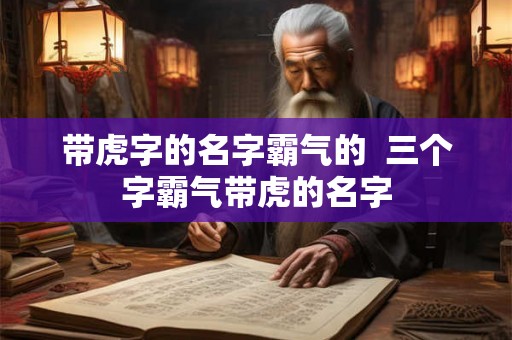带虎字的名字霸气的  三个字霸气带虎的名字