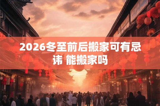 2026冬至前后搬家可有忌讳 能搬家吗