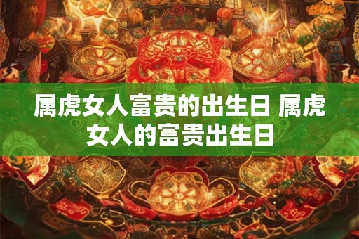 属虎女人富贵的出生日 属虎女人的富贵出生日