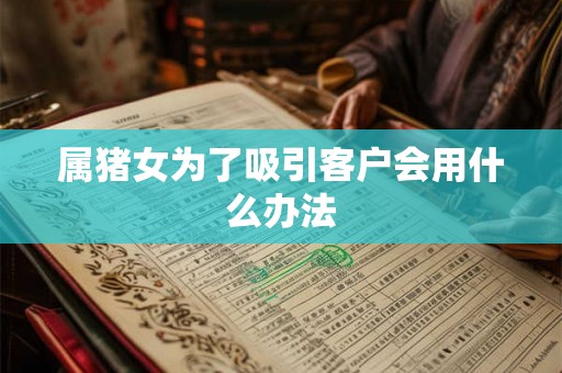 属猪女为了吸引客户会用什么办法