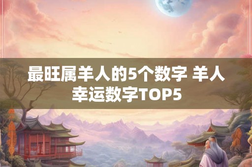 最旺属羊人的5个数字 羊人幸运数字TOP5