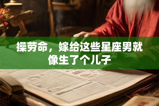 操劳命，嫁给这些星座男就像生了个儿子