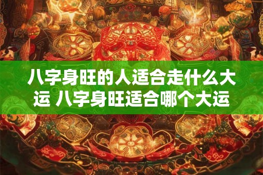 八字身旺的人适合走什么大运 八字身旺适合哪个大运
