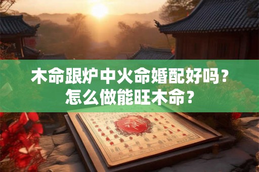 木命跟炉中火命婚配好吗？怎么做能旺木命？