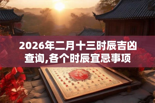 2026年二月十三时辰吉凶查询,各个时辰宜忌事项 2026年二月十三时辰吉凶查询,各个时辰宜忌事项