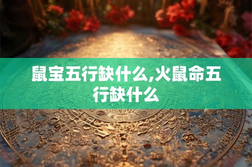 鼠宝五行缺什么,火鼠命五行缺什么