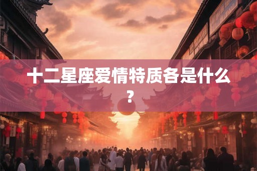 十二星座爱情特质各是什么? 十二星座爱情特质各是什么?
