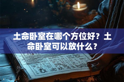 土命卧室在哪个方位好？土命卧室可以放什么？