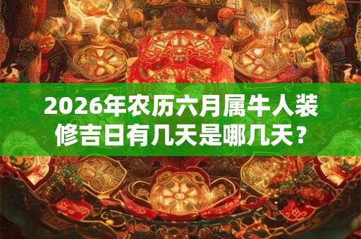 2026年农历六月属牛人装修吉日有几天是哪几天？