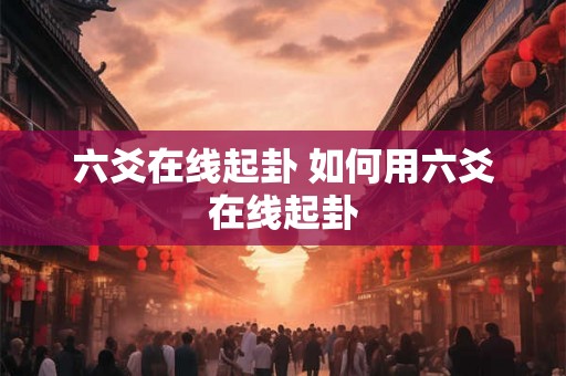六爻在线起卦 如何用六爻在线起卦