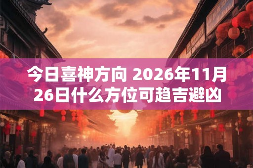 今日喜神方向 2026年11月26日什么方位可趋吉避凶