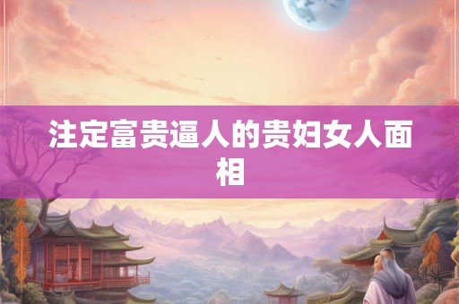 注定富贵逼人的贵妇女人面相 注定富贵逼人的贵妇女人面相