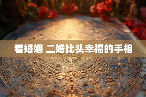 看婚姻 二婚比头幸福的手相
