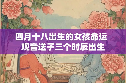 四月十八出生的女孩命运  观音送子三个时辰出生