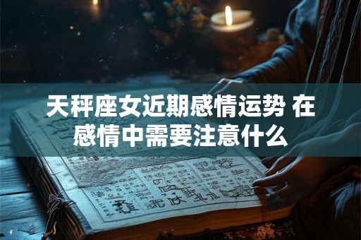 天秤座女近期感情运势 在感情中需要注意什么