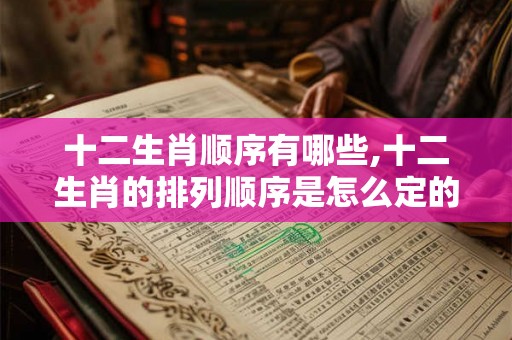 十二生肖顺序有哪些,十二生肖的排列顺序是怎么定的？