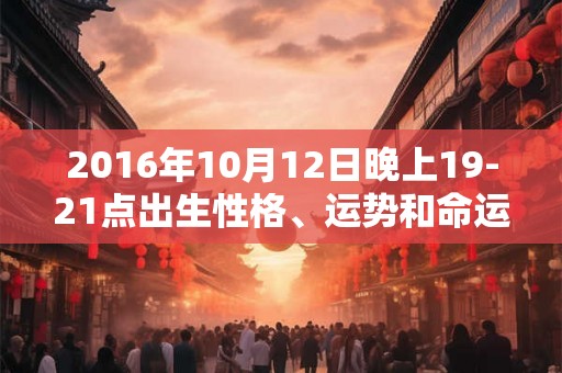 2016年10月12日晚上19-21点出生性格、运势和命运 2016年10月12日晚上19-21点出生性格、运势和命运