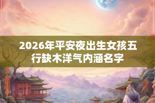 2026年平安夜出生女孩五行缺木洋气内涵名字