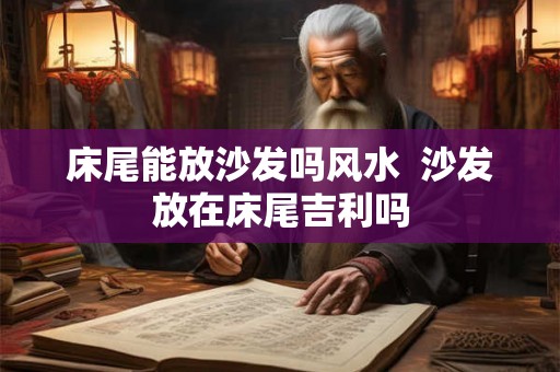 床尾能放沙发吗风水  沙发放在床尾吉利吗