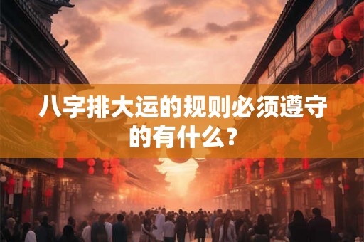 八字排大运的规则必须遵守的有什么? 八字排大运的规则必须遵守的有什么?