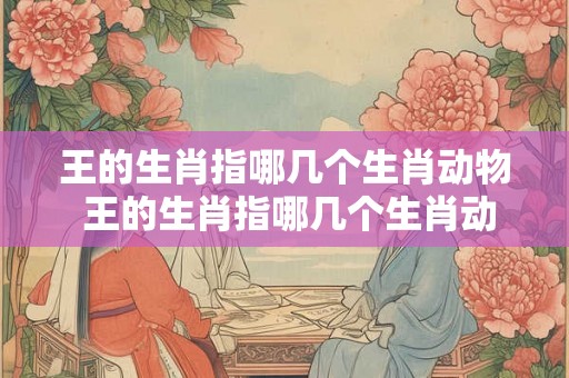 王的生肖指哪几个生肖动物 王的生肖指哪几个生肖动物和动物