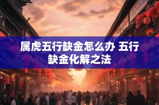 属虎五行缺金怎么办 五行缺金化解之法