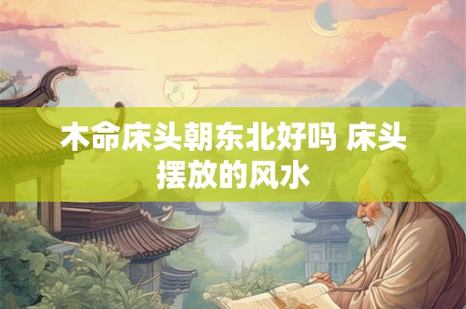 木命床头朝东北好吗 床头摆放的风水