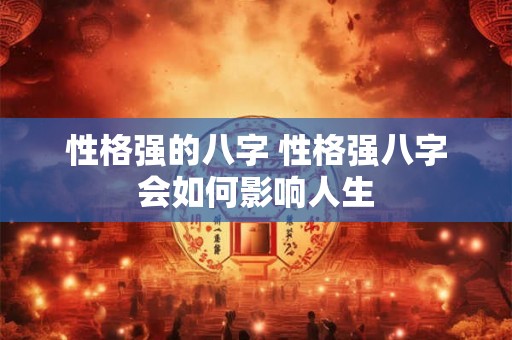性格强的八字 性格强八字会如何影响人生