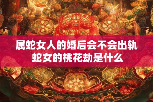 属蛇女人的婚后会不会出轨 蛇女的桃花劫是什么