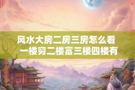 风水大房二房三房怎么看  一楼穷二楼富三楼四楼有官做