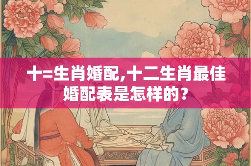 十=生肖婚配,十二生肖最佳婚配表是怎样的？