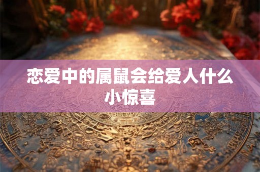 恋爱中的属鼠会给爱人什么小惊喜
