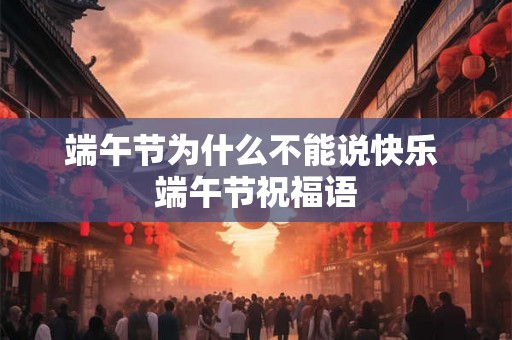 端午节为什么不能说快乐 端午节祝福语 端午节为什么不能说快乐 端午节祝福语