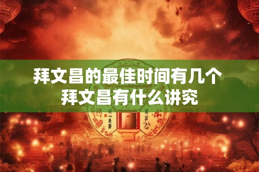 拜文昌的最佳时间有几个 拜文昌有什么讲究