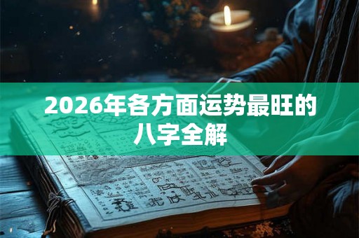 2026年各方面运势最旺的八字全解 2026年各方面运势最旺的八字全解