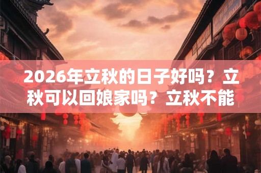 2026年立秋的日子好吗?立秋可以回娘家吗?立秋不能做什么? 2026年立秋的日子好吗?立秋可以回娘家吗?立秋不能做什么?