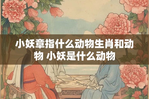 小妖章指什么动物生肖和动物 小妖是什么动物