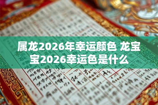 属龙2026年幸运颜色 龙宝宝2026幸运色是什么