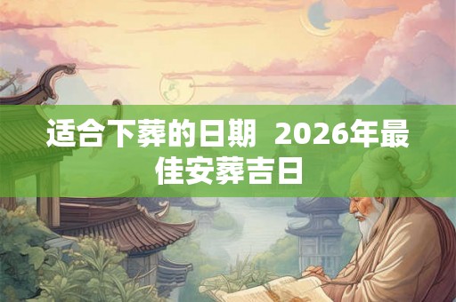 适合下葬的日期 2026年最佳安葬吉日 适合下葬的日期 2026年最佳安葬吉日