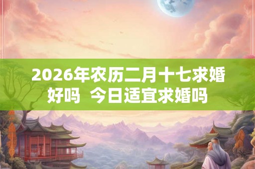2026年农历二月十七求婚好吗  今日适宜求婚吗