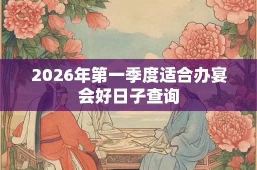 2026年第一季度适合办宴会好日子查询 2026年第一季度适合办宴会好日子查询