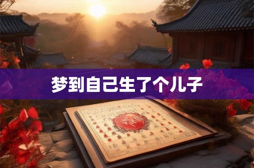 梦到自己生了个儿子 梦到自己生了个儿子