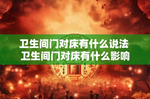 卫生间门对床有什么说法 卫生间门对床有什么影响