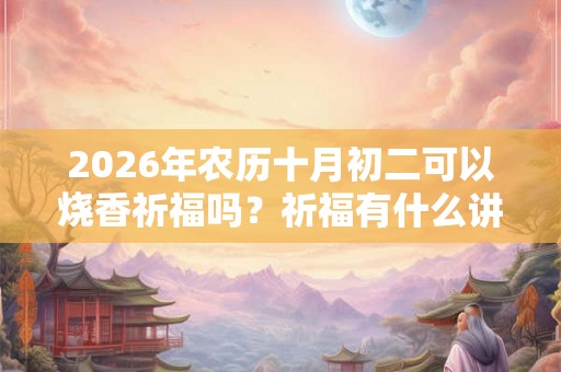 2026年农历十月初二可以烧香祈福吗？祈福有什么讲究？