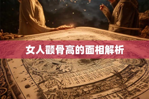 女人颧骨高的面相解析 女人颧骨高的面相解析