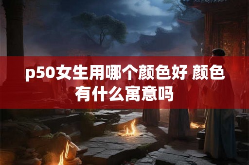 p50女生用哪个颜色好 颜色有什么寓意吗