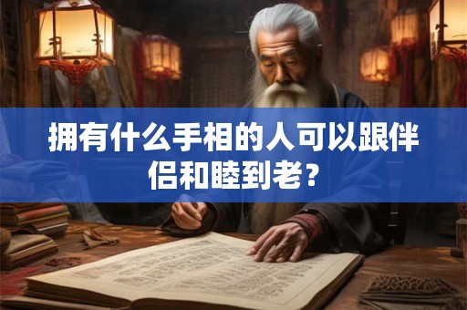 拥有什么手相的人可以跟伴侣和睦到老？