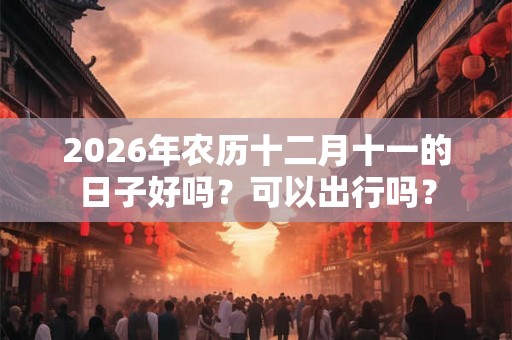 2026年农历十二月十一的日子好吗？可以出行吗？