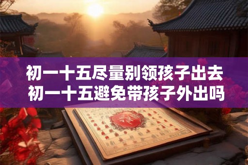 初一十五尽量别领孩子出去 初一十五避免带孩子外出吗